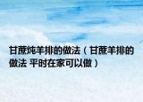 甘蔗燉羊排的做法（甘蔗羊排的做法 平時在家可以做）