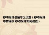 移動光纖設(shè)備怎么設(shè)置（移動光纖怎樣連接 移動光纖如何設(shè)置）