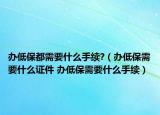 辦低保都需要什么手續(xù)?（辦低保需要什么證件 辦低保需要什么手續(xù)）