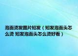 泡面燙發(fā)圖片短發(fā)（短發(fā)泡面頭怎么燙 短發(fā)泡面頭怎么燙好看）
