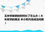 玉米餅發(fā)酵的時間長了怎么辦（大米發(fā)餅的做法 半小時內(nèi)完成沒問題）