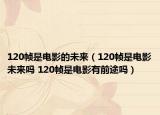 120幀是電影的未來（120幀是電影未來嗎 120幀是電影有前途嗎）