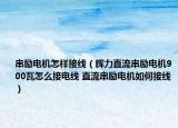 串勵電機怎樣接線（輝力直流串勵電機900瓦怎么接電線 直流串勵電機如何接線）