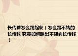 長傳球怎么踢起來（怎么踢不轉(zhuǎn)的長傳球 究竟如何踢出不轉(zhuǎn)的長傳球）