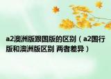 a2澳洲版跟國版的區(qū)別（a2國行版和澳洲版區(qū)別 兩者差異）