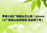 蘋果11的廣角鏡頭怎么用（iphone11廣角鏡頭如何使用 你會(huì)用了嗎）