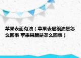 蘋果表面有油（蘋果表層很油是怎么回事 蘋果果臘是怎么回事）
