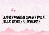 王思聰和林更新什么關(guān)系（林更新跟王思聰鬧僵了嗎 基情四射）