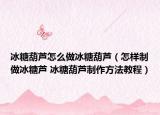 冰糖葫蘆怎么做冰糖葫蘆（怎樣制做冰糖蘆 冰糖葫蘆制作方法教程）