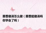茴香做湯怎么做（茴香能做湯嗎 你學(xué)會(huì)了嗎）