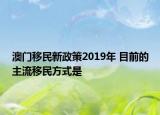 澳門移民新政策2019年 目前的主流移民方式是