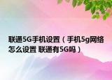 聯(lián)通5G手機設置（手機5g網(wǎng)絡怎么設置 聯(lián)通有5G嗎）