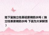 地下室獨(dú)立柱基礎(chǔ)要做防水嗎（獨(dú)立柱基要做防水嗎 下面為大家解答）
