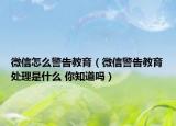 微信怎么警告教育（微信警告教育處理是什么 你知道嗎）