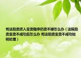 司法拍賣進(jìn)入變賣程序仍賣不掉怎么辦（法院拍賣變賣不成功后怎么辦 司法拍賣變賣不成功如何處理）
