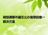 網(wǎng)絡(luò)裸聊詐騙怎么辦推薦的唯一解決方案