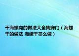 干海螺肉的做法大全集竅門（海螺干的做法 海螺干怎么做）