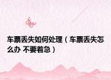 車票丟失如何處理（車票丟失怎么辦 不要著急）