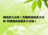 燒雞炸幾分鐘（炸鍋熱燒雞多少分鐘 炸鍋燒雞需要多少分鐘）