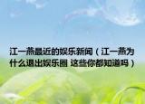 江一燕最近的娛樂(lè)新聞（江一燕為什么退出娛樂(lè)圈 這些你都知道嗎）