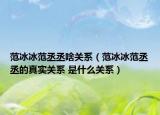范冰冰范丞丞啥關(guān)系（范冰冰范丞丞的真實(shí)關(guān)系 是什么關(guān)系）