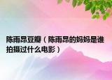 陳雨昂豆瓣（陳雨昂的媽媽是誰 拍攝過什么電影）