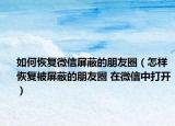如何恢復微信屏蔽的朋友圈（怎樣恢復被屏蔽的朋友圈 在微信中打開）