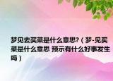 夢(mèng)見去買菜是什么意思?（夢(mèng)-見買菜是什么意思 預(yù)示有什么好事發(fā)生嗎）
