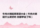 牛肉火鍋配菜菜譜大全（牛肉火鍋配什么菜好吃 你都學(xué)會(huì)了嗎）
