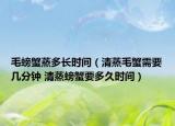 毛螃蟹蒸多長時間（清蒸毛蟹需要幾分鐘 清蒸螃蟹要多久時間）