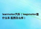 learmotor汽車（leapmotor是什么車 配置怎么樣）