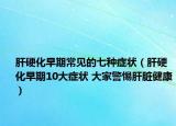 肝硬化早期常見(jiàn)的七種癥狀（肝硬化早期10大癥狀 大家警惕肝臟健康）