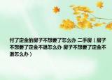 付了定金的房子不想要了怎么辦 二手房（房子不想要了定金不退怎么辦 房子不想要了定金不退怎么辦）