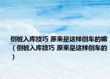 倒樁入庫技巧 原來是這樣倒車的嘛（倒樁入庫技巧 原來是這樣倒車的）