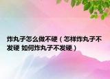 炸丸子怎么做不硬（怎樣炸丸子不發(fā)硬 如何炸丸子不發(fā)硬）