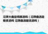 沱牌大曲是純糧酒嗎（沱牌曲酒是糧食酒嗎 沱牌曲酒釀造酒嗎）