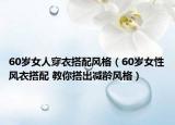60歲女人穿衣搭配風(fēng)格（60歲女性風(fēng)衣搭配 教你搭出減齡風(fēng)格）