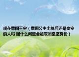 現(xiàn)在泰國(guó)王室（泰國(guó)公主出嫁后還是皇室的人嗎 因什么問(wèn)題會(huì)被取消皇室身份）