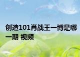 創(chuàng)造101肖戰(zhàn)王一博是哪一期 視頻