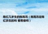 陳紅幾歲生的陳雨昂（陳雨昂是陳紅親生的嗎 看著像嗎）