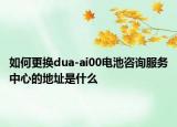 如何更換dua-ai00電池咨詢服務中心的地址是什么