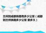 蘭州到成都鐵路有多少公里（成都到蘭州鐵路多少公里 要多久）