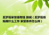 奚夢(mèng)瑤家里很有錢(qián) 新聞（奚夢(mèng)瑤爸媽做什么工作 家里條件怎么樣）