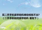 買二手手機愛思驗機哪些檢驗不出?（二手手機如何愛思驗機 看如下）