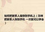 如何把聯(lián)系人保存到手機(jī)上（怎樣把聯(lián)系人存到手機(jī) 一次就可以學(xué)會）
