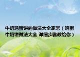 牛奶雞蛋餅的做法大全家常（雞蛋牛奶餅做法大全 詳細(xì)步驟教給你）