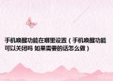 手機(jī)喚醒功能在哪里設(shè)置（手機(jī)喚醒功能可以關(guān)閉嗎 如果需要的話怎么做）