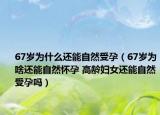 67歲為什么還能自然受孕（67歲為啥還能自然懷孕 高齡婦女還能自然受孕嗎）