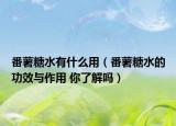 番薯糖水有什么用（番薯糖水的功效與作用 你了解嗎）