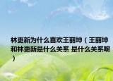 林更新為什么喜歡王麗坤（王麗坤和林更新是什么關(guān)系 是什么關(guān)系呢）
